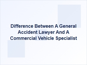 Choosing a Specialist for Commercial Vehicle Accidents