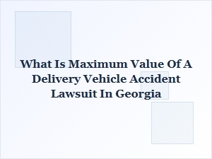 Georgia Delivery Vehicle Accident Lawsuit Maximum Value